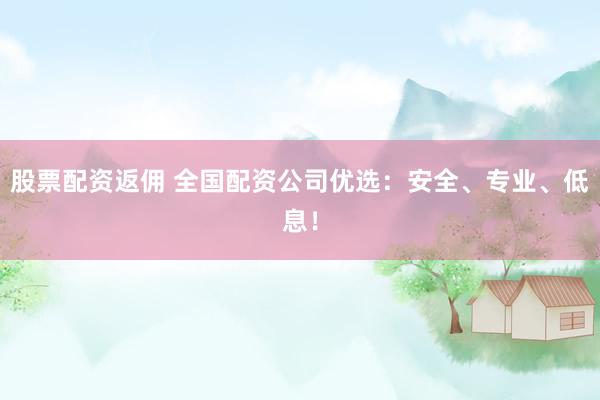 股票配资返佣 全国配资公司优选：安全、专业、低息！