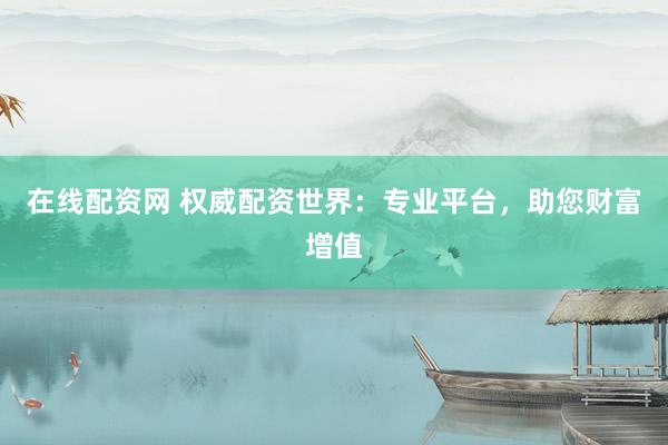 在线配资网 权威配资世界：专业平台，助您财富增值