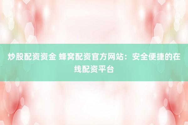 炒股配资资金 蜂窝配资官方网站：安全便捷的在线配资平台