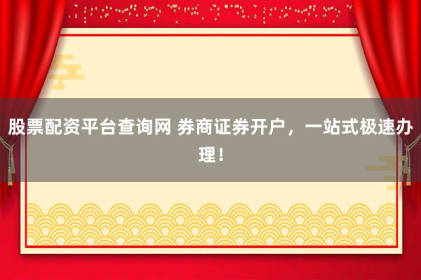 股票配资平台查询网 券商证券开户，一站式极速办理！