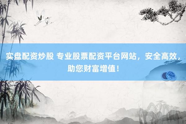 实盘配资炒股 专业股票配资平台网站，安全高效，助您财富增值！