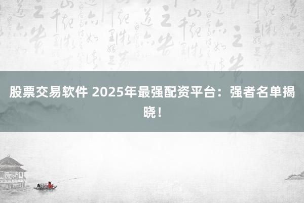 股票交易软件 2025年最强配资平台：强者名单揭晓！