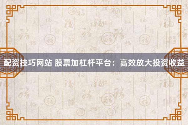 配资技巧网站 股票加杠杆平台：高效放大投资收益