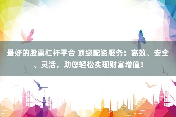 最好的股票杠杆平台 顶级配资服务：高效、安全、灵活，助您轻松实现财富增值！