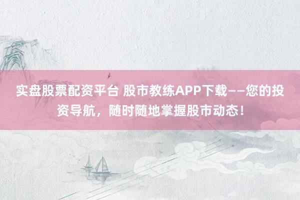 实盘股票配资平台 股市教练APP下载——您的投资导航，随时随地掌握股市动态！