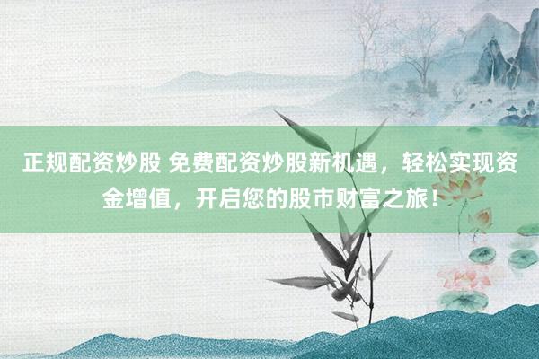 正规配资炒股 免费配资炒股新机遇，轻松实现资金增值，开启您的股市财富之旅！