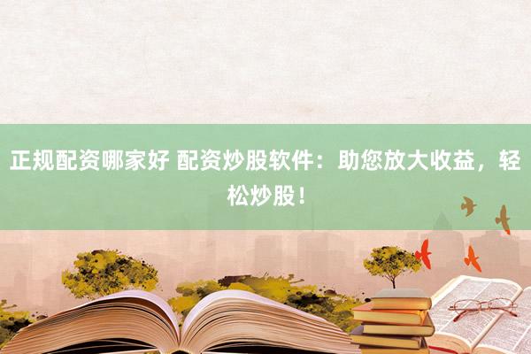 正规配资哪家好 配资炒股软件：助您放大收益，轻松炒股！