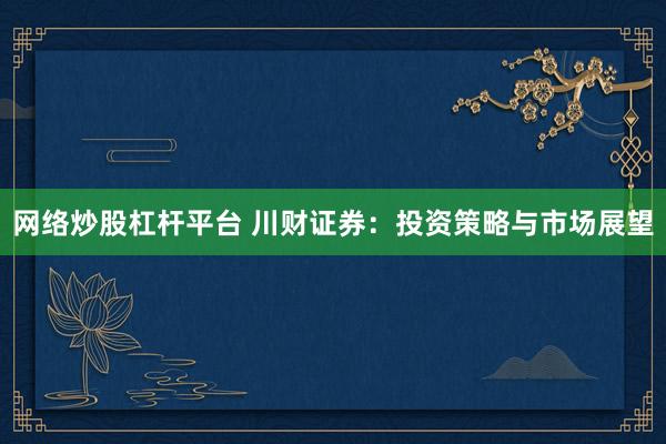 网络炒股杠杆平台 川财证券：投资策略与市场展望