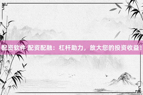配资软件 配资配融：杠杆助力，放大您的投资收益！
