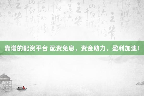 靠谱的配资平台 配资免息,资金助力,盈利加速!