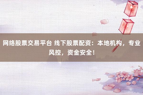 网络股票交易平台 线下股票配资：本地机构，专业风控，资金安全！