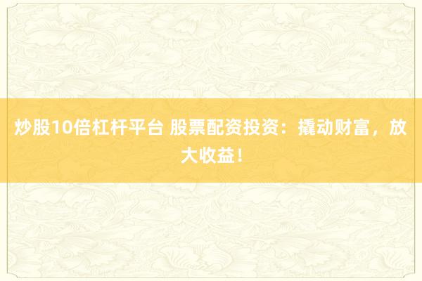炒股10倍杠杆平台 股票配资投资：撬动财富，放大收益！