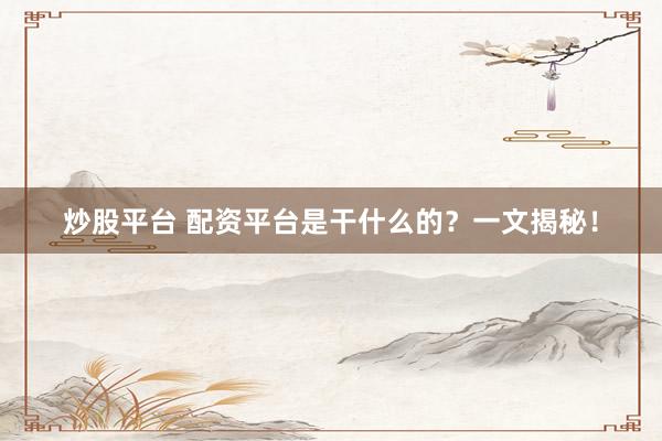 炒股平台 配资平台是干什么的？一文揭秘！