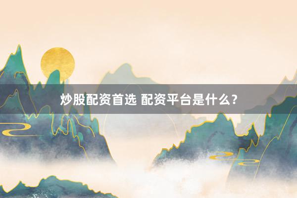 炒股配资首选 配资平台是什么？