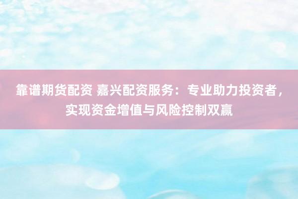 靠谱期货配资 嘉兴配资服务：专业助力投资者，实现资金增值与风险控制双赢