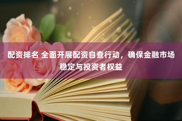 配资排名 全面开展配资自查行动，确保金融市场稳定与投资者权益
